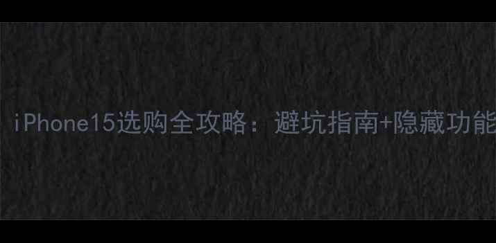 必看iPhone15选购全攻略避坑指南隐藏功能盘点
