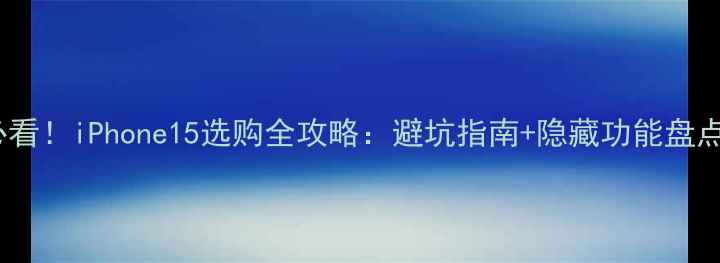 图片 必看！iPhone15选购全攻略：避坑指南+隐藏功能盘点2