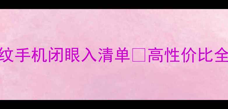 必看前置指纹手机闭眼入清单高性价比全面屏推荐
