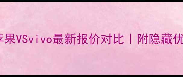 必看苹果VSvivo最新报价对比附隐藏优惠攻略