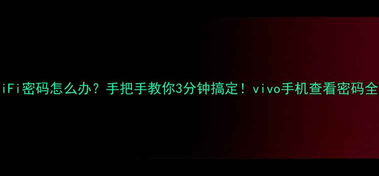 忘记WiFi密码怎么办手把手教你3分钟搞定vivo手机查看密码全攻略