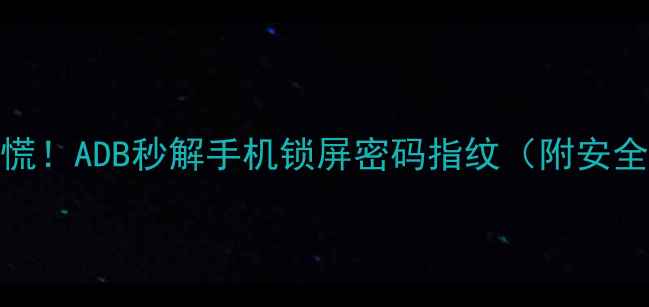 忘记密码别慌ADB秒解手机锁屏密码指纹附安全操作指南