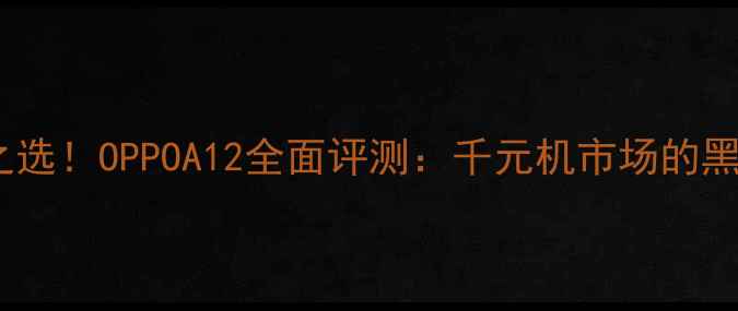 图片 性价比之选！OPPOA12全面评测：千元机市场的黑马表现1