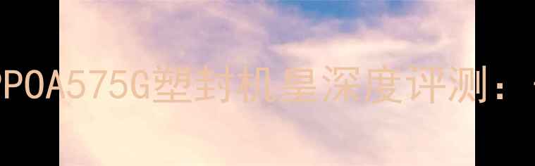 图片 性价比之选！OPPOA575G塑封机皇深度评测：千元档王者配置