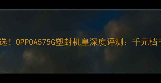 性价比之选OPPOA575G塑封机皇深度评测千元档王者配置