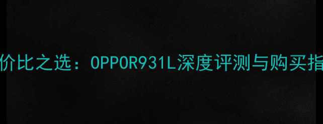 性价比之选OPPOR931L深度评测与购买指南