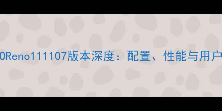 性价比最高OPPOReno111107版本深度配置性能与用户真实体验全测评