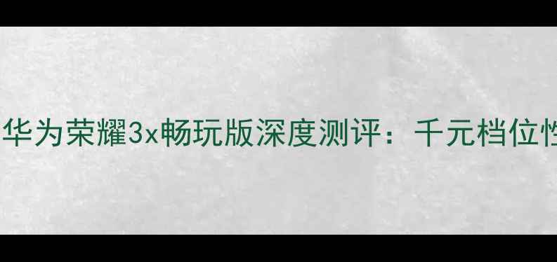 图片 性价比神机！华为荣耀3x畅玩版深度测评：千元档位性能天花板🔥1