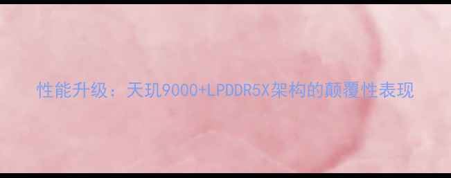 图片 性能升级：天玑9000+LPDDR5X架构的颠覆性表现