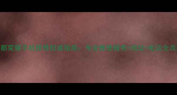 成都荣耀手机维修权威指南专业维修服务地址电话全攻略