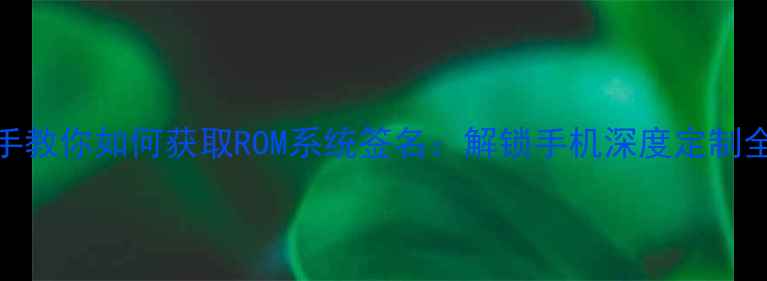图片 手把手教你如何获取ROM系统签名：解锁手机深度定制全攻略
