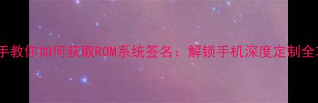 图片 手把手教你如何获取ROM系统签名：解锁手机深度定制全攻略2