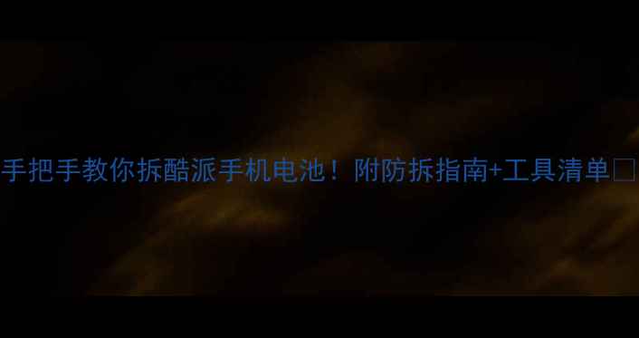 手把手教你拆酷派手机电池附防拆指南工具清单