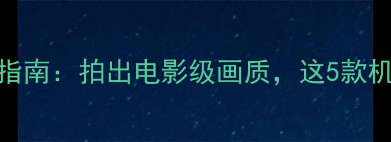 手机HDR屏幕选购指南拍出电影级画质这5款机型闭眼入