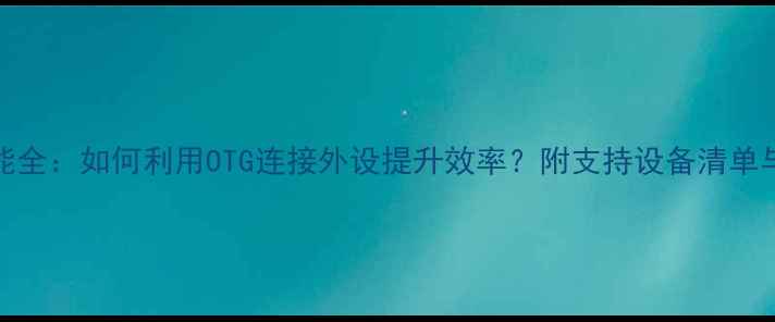 图片 手机OTG功能全：如何利用OTG连接外设提升效率？附支持设备清单与操作指南2