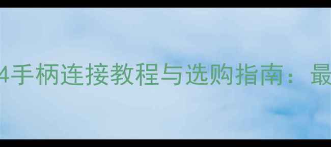 手机PS4手柄连接教程与选购指南最全攻略