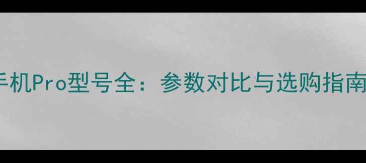 手机Pro型号全参数对比与选购指南