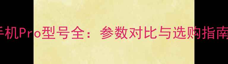 图片 手机Pro型号全：参数对比与选购指南2