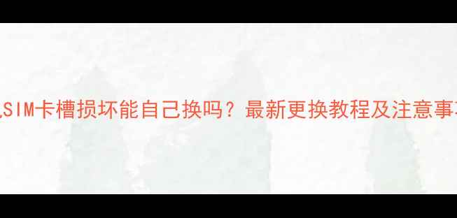 图片 手机SIM卡槽损坏能自己换吗？最新更换教程及注意事项全