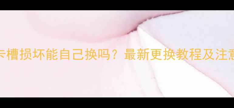 手机SIM卡槽损坏能自己换吗最新更换教程及注意事项全