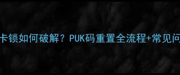 图片 手机SIM卡锁如何破解？PUK码重置全流程+常见问题解答1