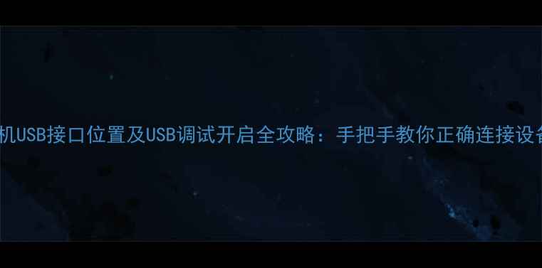 手机USB接口位置及USB调试开启全攻略手把手教你正确连接设备