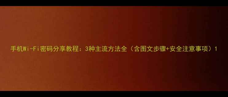手机Wi-Fi密码分享教程3种主流方法全含图文步骤安全注意事项