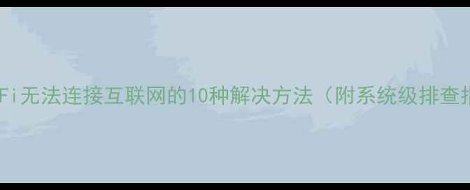 图片 手机WiFi无法连接互联网的10种解决方法（附系统级排查指南）1