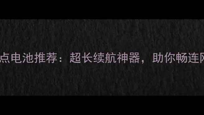 手机WiFi热点电池推荐超长续航神器助你畅连网络全攻略