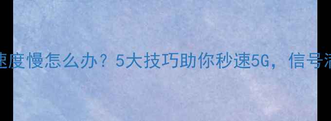 手机WiFi速度慢怎么办5大技巧助你秒速5G信号满格不卡顿