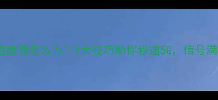图片 手机WiFi速度慢怎么办？5大技巧助你秒速5G，信号满格不卡顿2