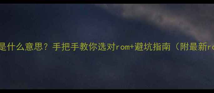 图片 手机rom是什么意思？手把手教你选对rom+避坑指南（附最新rom测评）