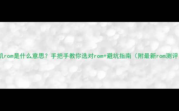 手机rom是什么意思手把手教你选对rom避坑指南附最新rom测评