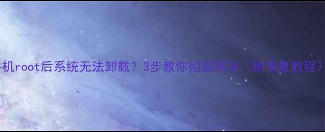 图片 手机root后系统无法卸载？3步教你彻底解决（附恢复教程）1