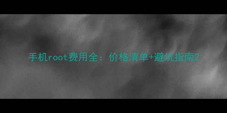 手机root费用全价格清单避坑指南