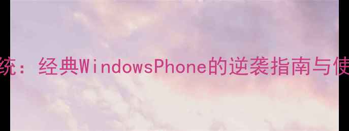 图片 手机wp7系统：经典WindowsPhone的逆袭指南与使用全攻略1
