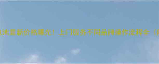 手机一体换电池最新价格曝光上门服务不同品牌操作流程全附避坑指南