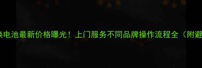 图片 手机一体换电池最新价格曝光！上门服务不同品牌操作流程全（附避坑指南）1
