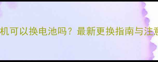 手机一体机可以换电池吗最新更换指南与注意事项全
