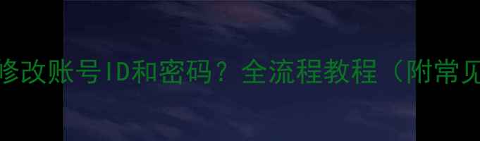 手机上如何修改账号ID和密码全流程教程附常见问题解答