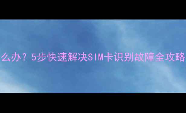 图片 手机不认SIM卡怎么办？5步快速解决SIM卡识别故障全攻略（附图文详解）1