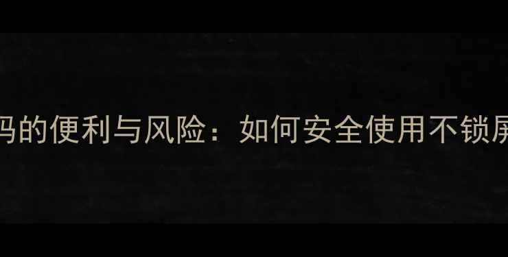 手机不设密码的便利与风险如何安全使用不锁屏的6大技巧