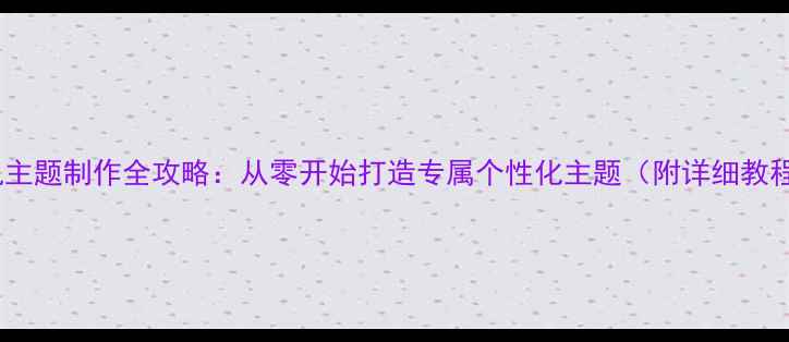 手机主题制作全攻略从零开始打造专属个性化主题附详细教程