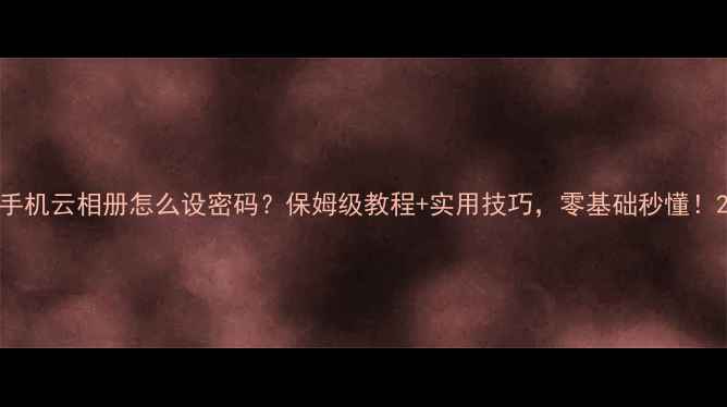 图片 手机云相册怎么设密码？保姆级教程+实用技巧，零基础秒懂！2