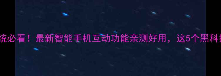 手机人机交互系统必看最新智能手机互动功能亲测好用这5个黑科技让你爱不释手