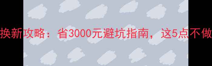 手机以旧换新攻略省3000元避坑指南这5点不做好亏惨