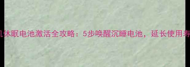 手机休眠电池激活全攻略5步唤醒沉睡电池延长使用寿命
