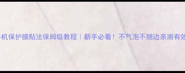 手机保护膜贴法保姆级教程新手必看不气泡不翘边亲测有效