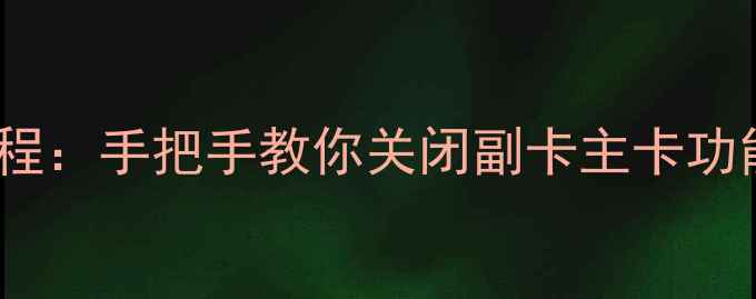 手机停用SIM卡全流程手把手教你关闭副卡主卡功能AndroidiOS版