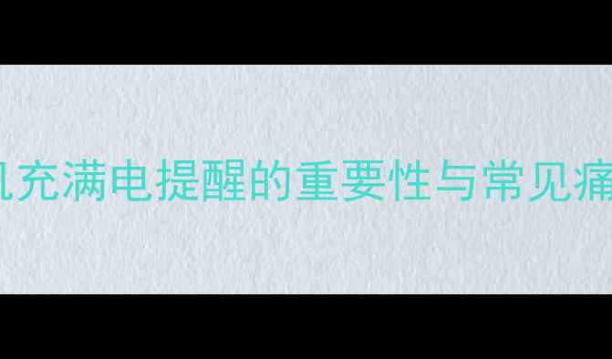 手机充满电提醒的重要性与常见痛点